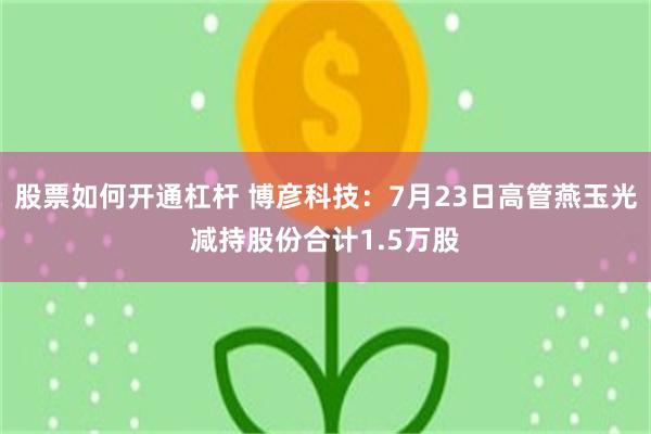 股票如何开通杠杆 博彦科技：7月23日高管燕玉光减持股份合计1.5万股