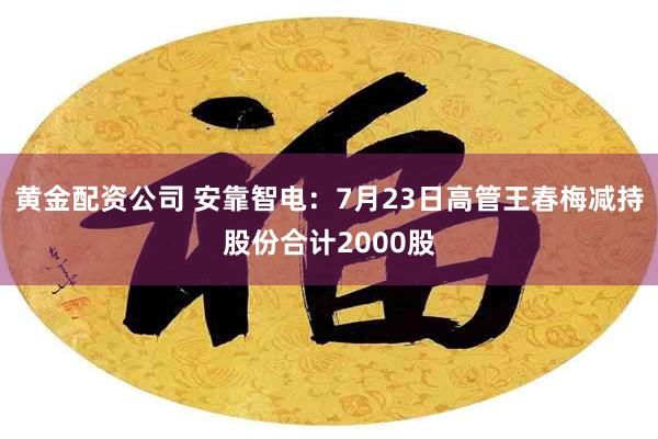 黄金配资公司 安靠智电：7月23日高管王春梅减持股份合计2000股