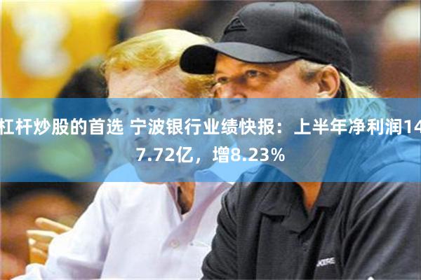 杠杆炒股的首选 宁波银行业绩快报：上半年净利润147.72亿，增8.23%