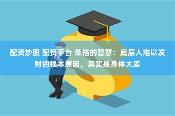 配资炒股 配资平台 荣格的智慧：底层人难以发财的根本原因，其实是身体太差
