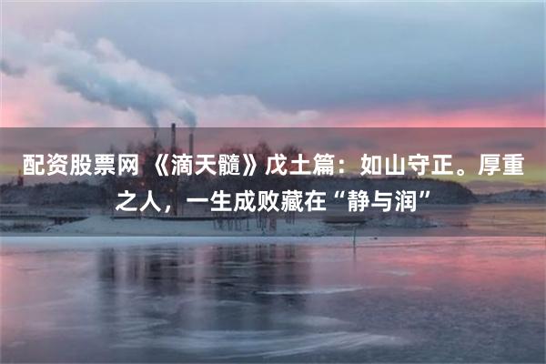 配资股票网 《滴天髓》戊土篇：如山守正。厚重之人，一生成败藏在“静与润”