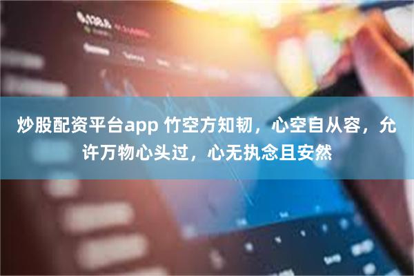 炒股配资平台app 竹空方知韧，心空自从容，允许万物心头过，心无执念且安然