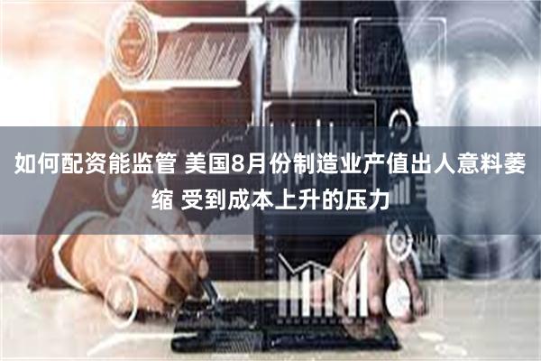如何配资能监管 美国8月份制造业产值出人意料萎缩 受到成本上升的压力