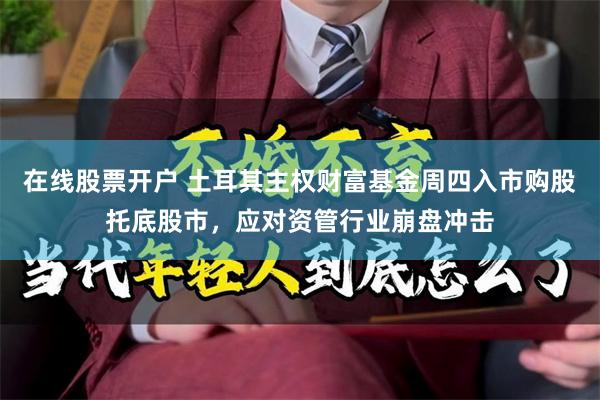 在线股票开户 土耳其主权财富基金周四入市购股托底股市，应对资管行业崩盘冲击