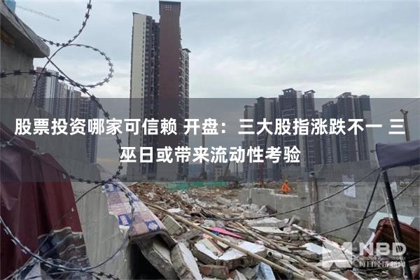 股票投资哪家可信赖 开盘：三大股指涨跌不一 三巫日或带来流动性考验