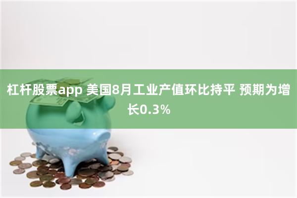 杠杆股票app 美国8月工业产值环比持平 预期为增长0.3%