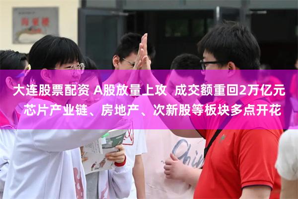 大连股票配资 A股放量上攻  成交额重回2万亿元  芯片产业链、房地产、次新股等板块多点开花