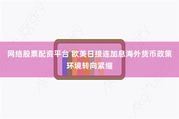 网络股票配资平台 欧美日接连加息海外货币政策环境转向紧缩