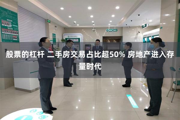 股票的杠杆 二手房交易占比超50% 房地产进入存量时代
