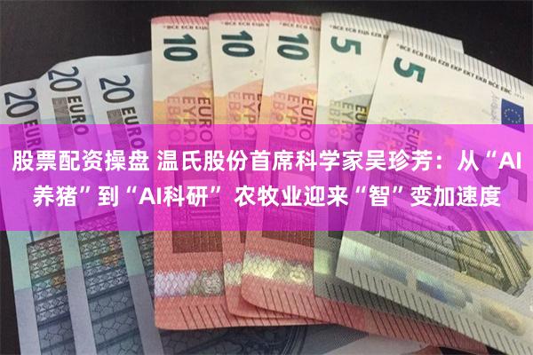 股票配资操盘 温氏股份首席科学家吴珍芳：从“AI养猪”到“AI科研” 农牧业迎来“智”变加速度