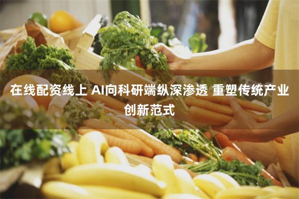 在线配资线上 AI向科研端纵深渗透 重塑传统产业创新范式